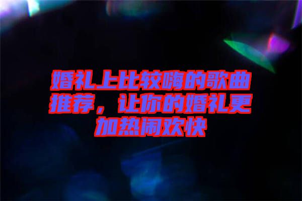 婚禮上比較嗨的歌曲推薦，讓你的婚禮更加熱鬧歡快