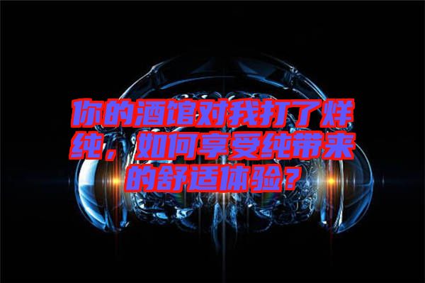 你的酒館對(duì)我打了烊純，如何享受純帶來(lái)的舒適體驗(yàn)？