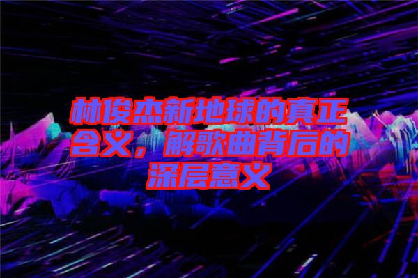 林俊杰新地球的真正含義，解歌曲背后的深層意義