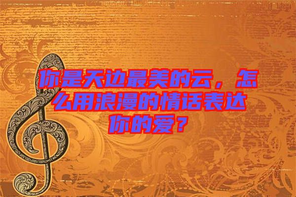 你是天邊最美的云，怎么用浪漫的情話表達(dá)你的愛？