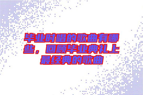 畢業時唱的歌曲有哪些，回顧畢業典禮上最經典的歌曲