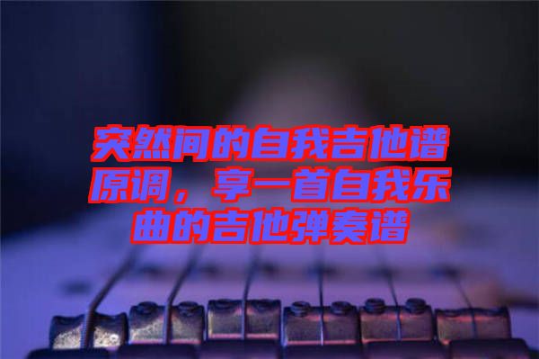 突然間的自我吉他譜原調(diào)，享一首自我樂曲的吉他彈奏譜