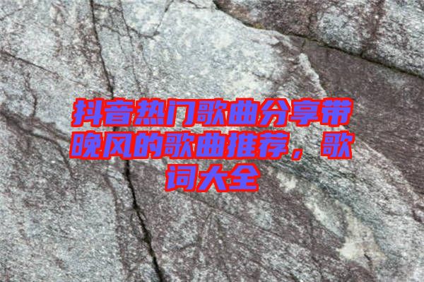 抖音熱門歌曲分享帶晚風(fēng)的歌曲推薦，歌詞大全