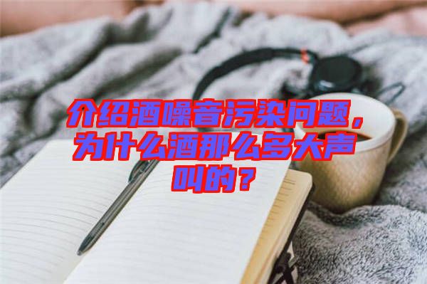 介紹酒噪音污染問題，為什么酒那么多大聲叫的？