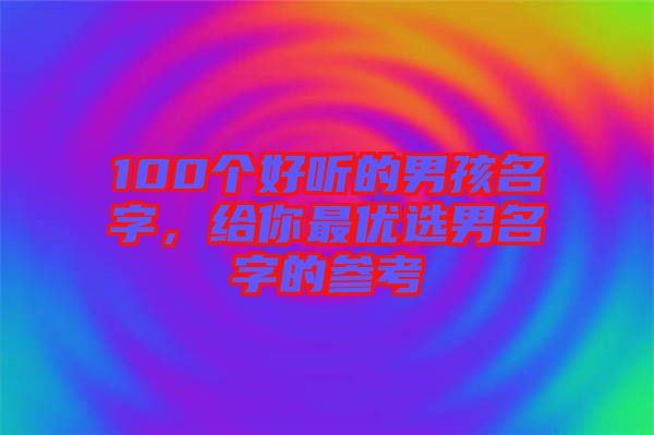 100個好聽的男孩名字，給你最優選男名字的參考