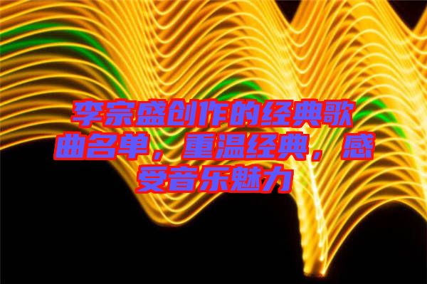 李宗盛創作的經典歌曲名單，重溫經典，感受音樂魅力