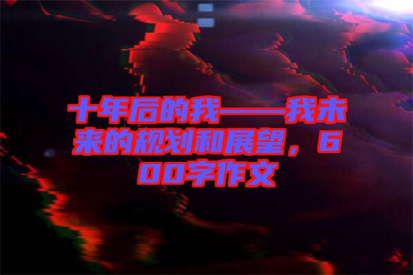 十年后的我——我未來的規劃和展望，600字作文