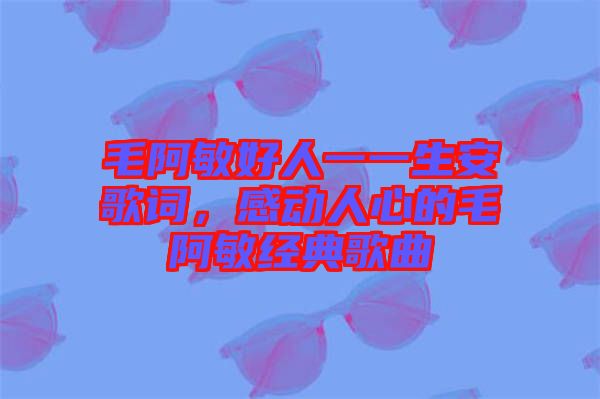 毛阿敏好人一一生安歌詞，感動人心的毛阿敏經典歌曲