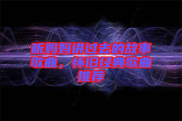 聽媽媽講過去的故事歌曲，懷舊經典歌曲推薦