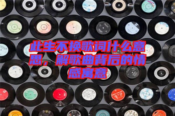 此生不換歌詞什么意思，解歌曲背后的情感寓意