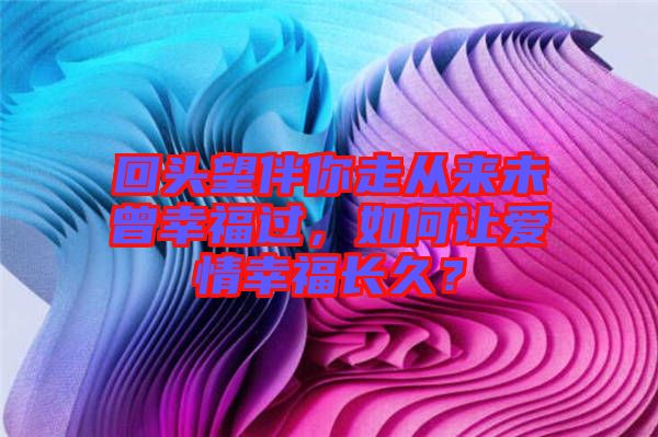 回頭望伴你走從來未曾幸福過，如何讓愛情幸福長久？