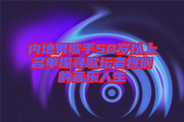 內(nèi)地男歌手50歲以上名單探尋歌壇老將們的音樂人生