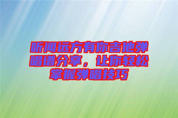 聽聞遠方有你吉他彈唱譜分享，讓你輕松掌握彈唱技巧