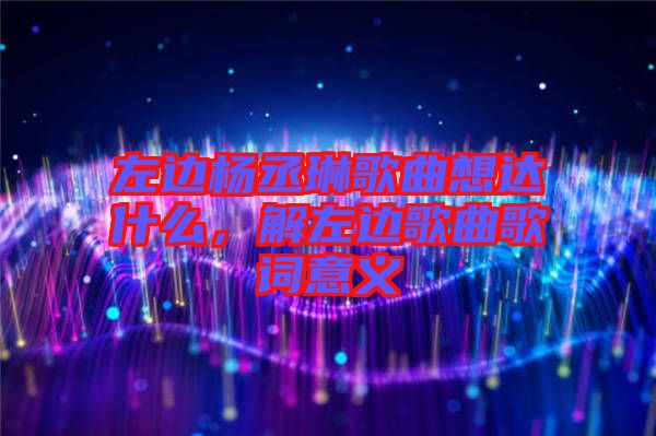 左邊楊丞琳歌曲想達什么，解左邊歌曲歌詞意義