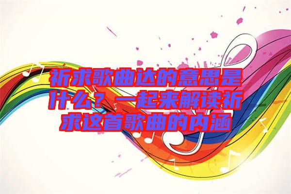 祈求歌曲達的意思是什么？一起來解讀祈求這首歌曲的內涵