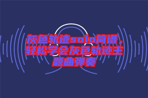 灰色軌跡solo簡(jiǎn)譜，輕松學(xué)會(huì)灰色軌跡主題曲彈奏