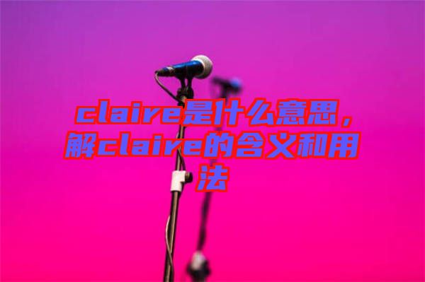 claire是什么意思，解claire的含義和用法