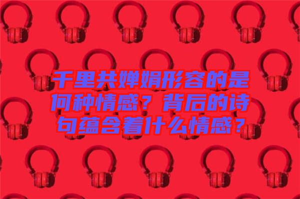 千里共嬋娟形容的是何種情感？背后的詩句蘊含著什么情感？