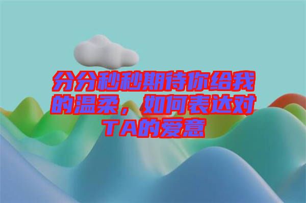 分分秒秒期待你給我的溫柔，如何表達對TA的愛意