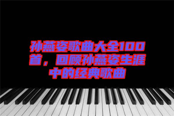 孫燕姿歌曲大全100首，回顧孫燕姿生涯中的經(jīng)典歌曲