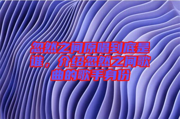 忽然之間原唱到底是誰，介紹忽然之間歌曲的歌手身份