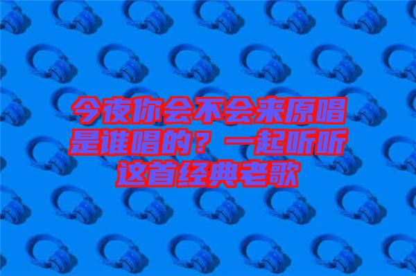 今夜你會(huì)不會(huì)來(lái)原唱是誰(shuí)唱的？一起聽(tīng)聽(tīng)這首經(jīng)典老歌