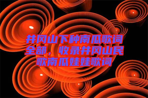 井岡山下種南瓜歌詞全部，收錄井岡山民歌南瓜娃娃歌詞