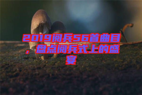 2019閱兵56首曲目，盤點(diǎn)閱兵式上的盛宴