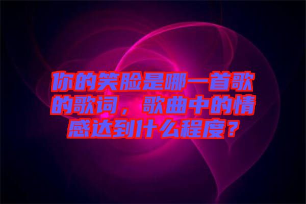 你的笑臉是哪一首歌的歌詞，歌曲中的情感達到什么程度？