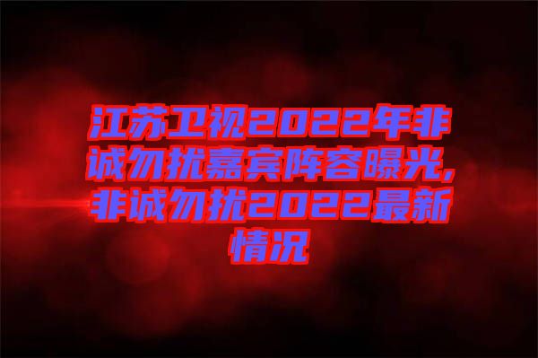 江蘇衛視2022年非誠勿擾嘉賓陣容曝光,非誠勿擾2022最新情況