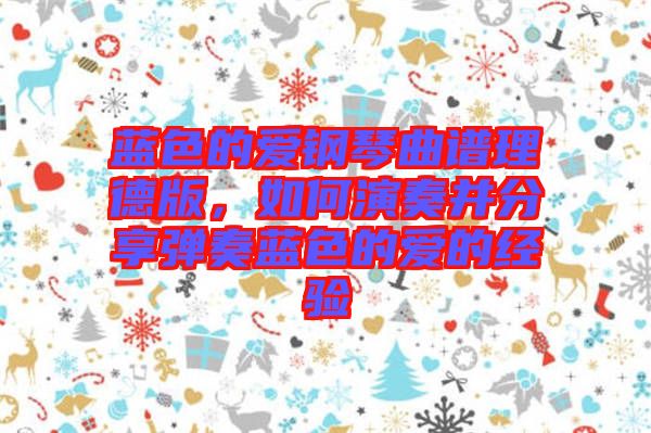 藍色的愛鋼琴曲譜理德版，如何演奏并分享彈奏藍色的愛的經驗