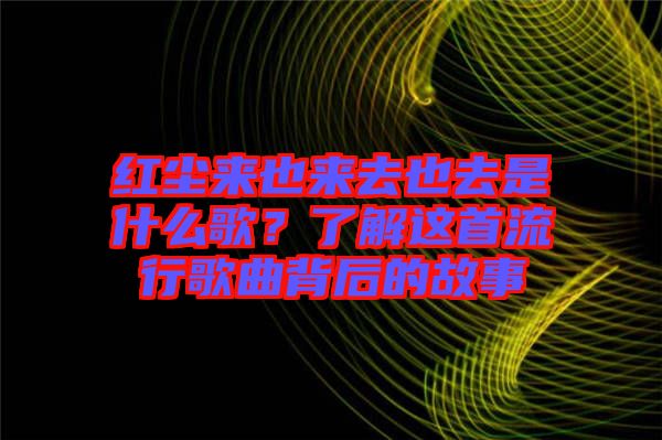 紅塵來也來去也去是什么歌？了解這首流行歌曲背后的故事