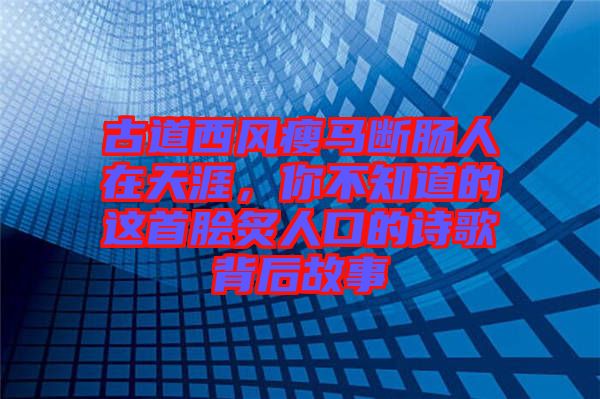 古道西風瘦馬斷腸人在天涯，你不知道的這首膾炙人口的詩歌背后故事