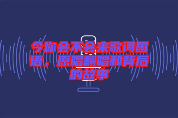 今你會(huì)不會(huì)來(lái)歌詞國(guó)語(yǔ)，原唱翻唱和背后的故事