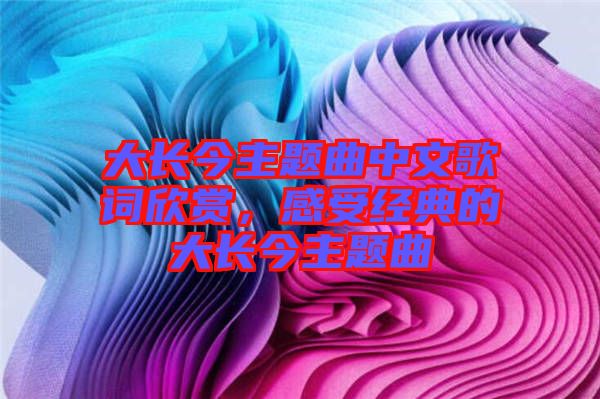 大長今主題曲中文歌詞欣賞，感受經(jīng)典的大長今主題曲