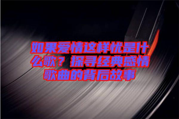 如果愛情這樣憂是什么歌？探尋經典感情歌曲的背后故事