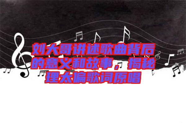 劉大哥講述歌曲背后的意義和故事，揭秘理太偏歌詞原唱