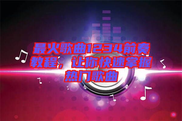 最火歌曲1234前奏教程，讓你快速掌握熱門歌曲