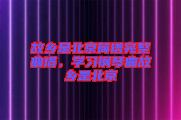 故鄉是北京簡譜完整曲譜，學習鋼琴曲故鄉是北京