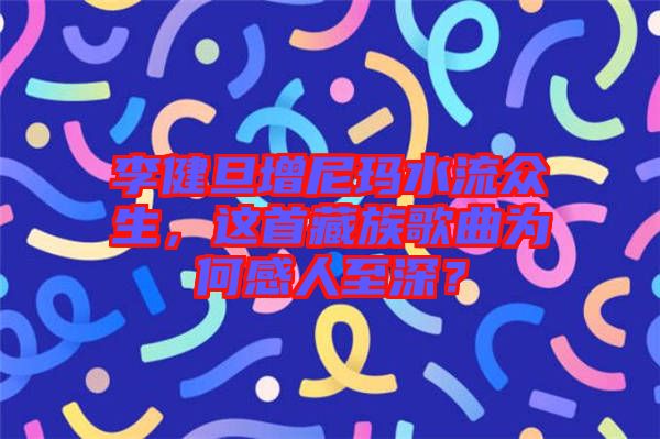 李健旦增尼瑪水流眾生，這首藏族歌曲為何感人至深？