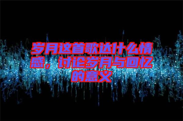 歲月這首歌達什么情感，討論歲月與回憶的意義