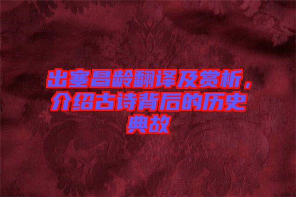 出塞昌齡翻譯及賞析，介紹古詩背后的歷史典故