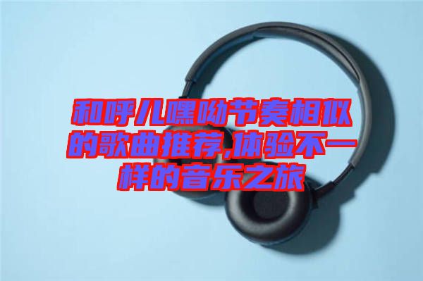 和呼兒嘿呦節奏相似的歌曲推薦,體驗不一樣的音樂之旅