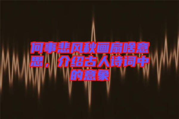 何事悲風秋畫扇啥意思，介紹古人詩詞中的意象