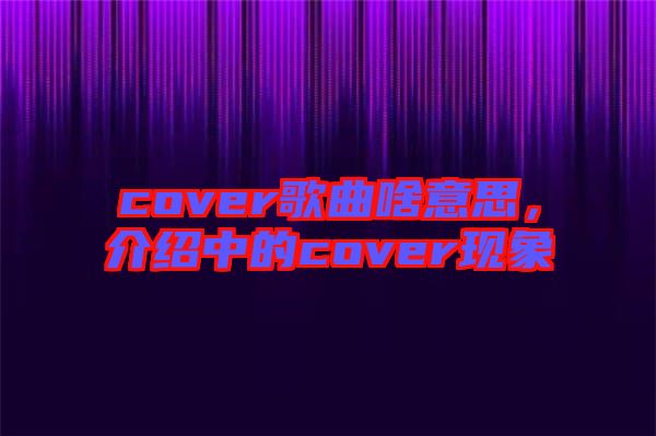 cover歌曲啥意思，介紹中的cover現象