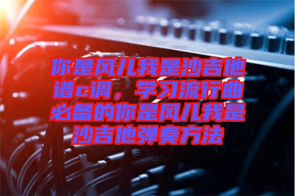 你是風兒我是沙吉他譜c調(diào)，學習流行曲必備的你是風兒我是沙吉他彈奏方法