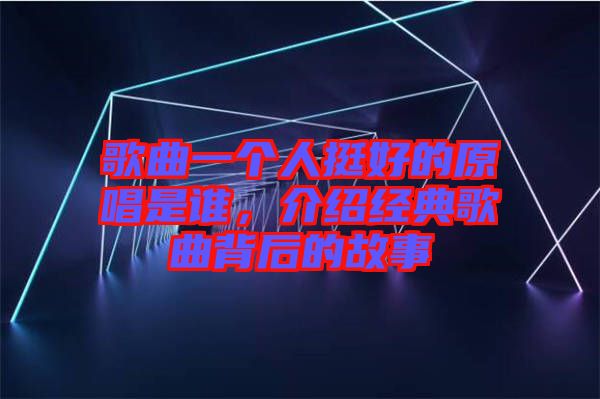 歌曲一個(gè)人挺好的原唱是誰(shuí)，介紹經(jīng)典歌曲背后的故事