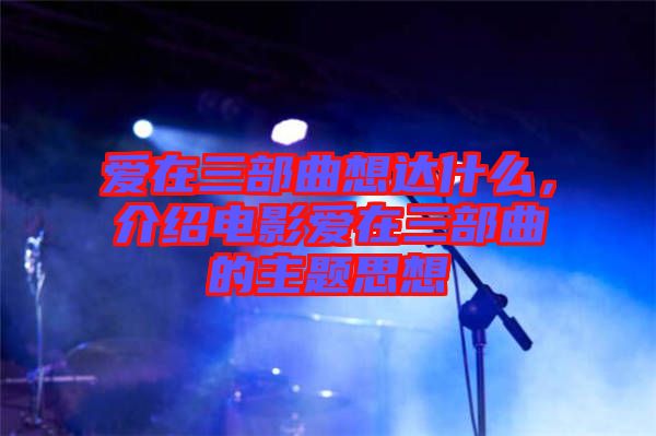 愛在三部曲想達什么，介紹電影愛在三部曲的主題思想