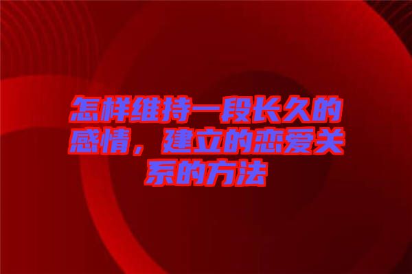 怎樣維持一段長久的感情，建立的戀愛關系的方法