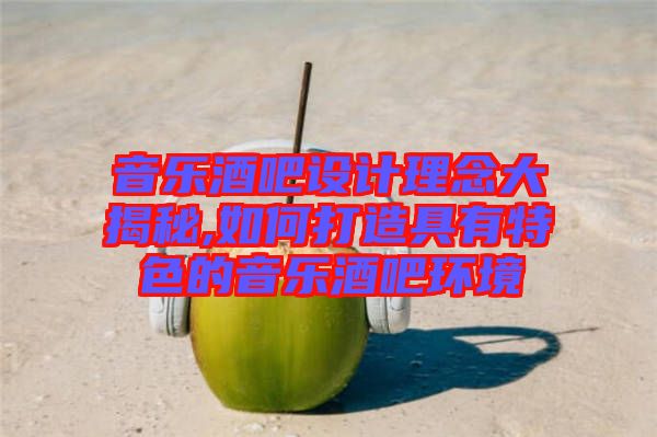 音樂酒吧設計理念大揭秘,如何打造具有特色的音樂酒吧環境